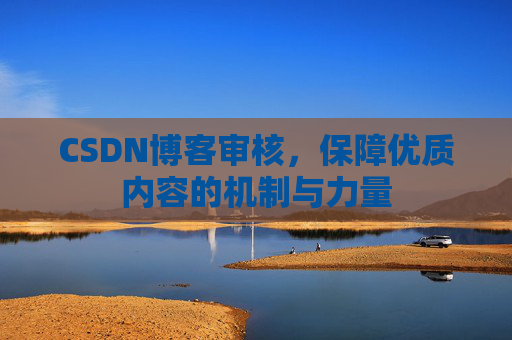 CSDN博客审核,保障优质内容的机制与力量 CSDN博客审核,保障优质内容的机制与力量
